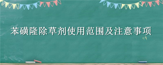 苯磺隆除草剂使用范围及注意事项（苯磺隆对下茬作物的影响）