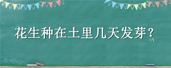 花生种在土里几天发芽（花生种上几天能出土）