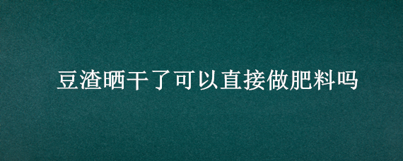 豆渣晒干了可以直接做肥料吗 豆渣晒干了可以直接做肥料吗30℃