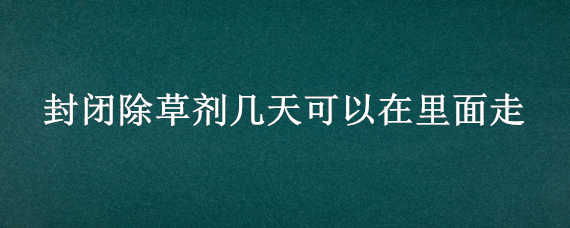 封闭除草剂几天可以在里面走（封闭除草剂使用中的注意事项有哪些?）