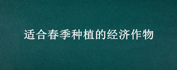 适合春季种植的经济作物 春季种什么经济作物