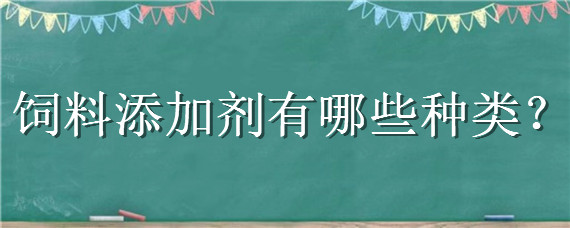 饲料添加剂有哪些种类（饲料添加剂有哪些种类和作用）