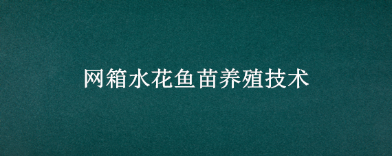 网箱水花鱼苗养殖技术（网箱水花鱼苗养殖技术要求）