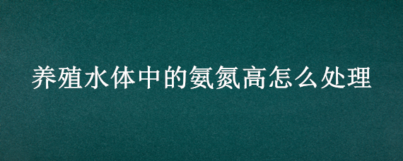 养殖水体中的氨氮高怎么处理（养殖水体中的氨氮高怎么处理呢）