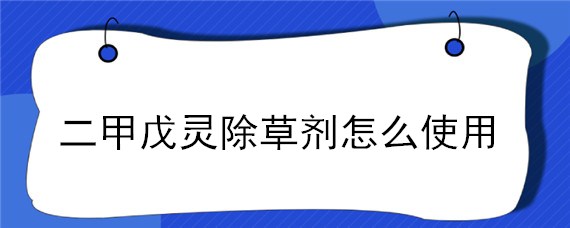 二甲戊灵除草剂怎么使用 二甲戊灵封闭除草剂说明