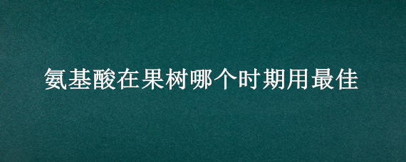 氨基酸在果树哪个时期用最佳 氨基酸肥料在果树上的应用