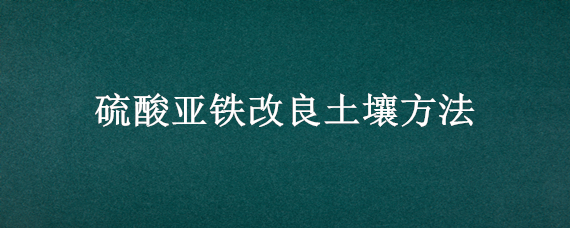 硫酸亚铁改良土壤方法 硫酸亚铁怎么改土