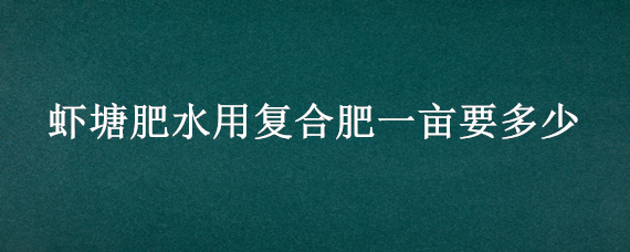 虾塘肥水用复合肥一亩要多少（虾塘能施复合肥吗）