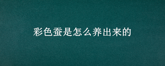 彩色蚕是怎么养出来的 彩色蚕是怎么养出来的视频