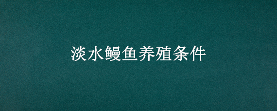 淡水鳗鱼养殖条件 淡水鳗鱼养殖条件是什么