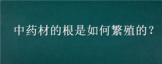 中药材的根是如何繁殖的 中药材根部