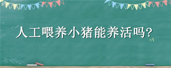 人工喂养小猪能养活吗 人工喂养仔猪