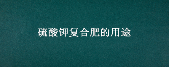 硫酸钾复合肥的用途 硫酸钾复合肥的用途17-17-17