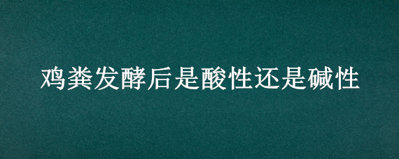 鸡粪发酵后是酸性还是碱性 鸡粪发酵后含什么成分