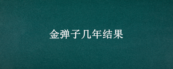 金弹子几年结果（原生金弹子几年结果）