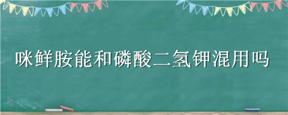 咪鲜胺能和磷酸二氢钾混用吗（咪鲜胺可以和叶面肥混用吗）