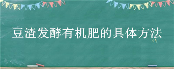 豆渣发酵有机肥的具体方法（豆渣发酵有机肥的具体方法是）