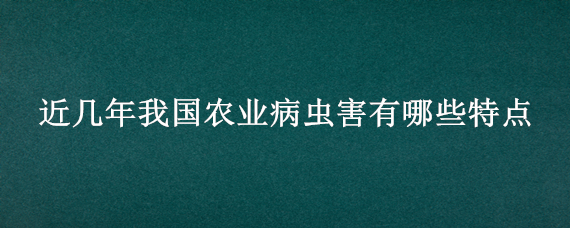 近几年我国农业病虫害有哪些特点 近几年我国农业病虫害有哪些特点及原因