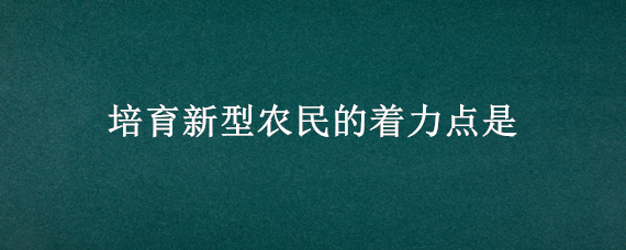 培育新型农民的着力点是 简述培育新型农民的主要途径