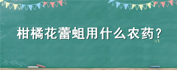 柑橘花蕾蛆用什么农药（柑橘花蕾蛆用什么农药杀死）