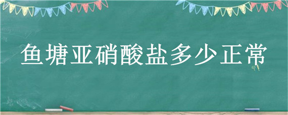 鱼塘亚硝酸盐多少正常（鱼塘亚硝酸盐0.1是否属于高了）