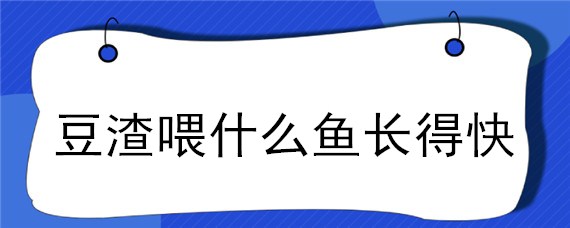 豆渣喂什么鱼长得快（豆渣喂什么鱼长得快一点）