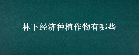 林下经济种植作物有哪些 林下经济种植作物有哪些球盖菇