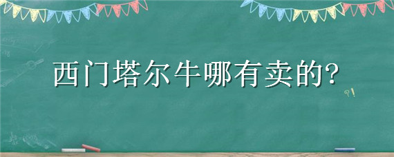 西门塔尔牛哪有卖的 全国哪里的西门塔尔牛品质好