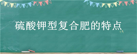 硫酸钾型复合肥的特点 硫酸钾型复合肥的特点介绍