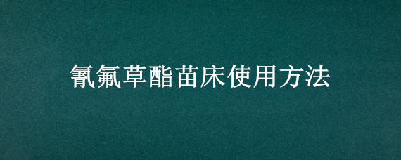 氰氟草酯苗床使用方法 氰氟草酯苗床使用方法和用量