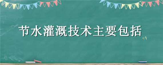 节水灌溉技术主要包括 节水灌溉技术主要包括哪些