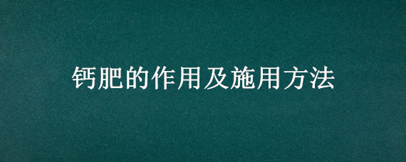 钙肥的作用及施用方法（钙肥的作用及使用方法是怎样的）