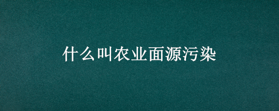 什么叫农业面源污染 《农业面源污染治理与监督指导实施方案(试行》