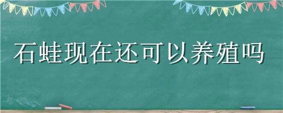 石蛙现在还可以养殖吗 石蛙现在还可以养殖吗北方