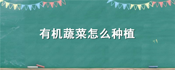 有机蔬菜怎么种植（有机蔬菜怎么种植视频）