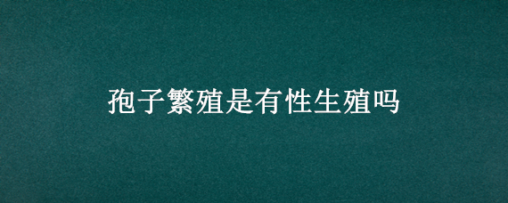 孢子繁殖是有性生殖吗（孢子繁殖是有性生殖吗对吗）