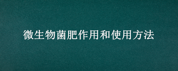 微生物菌肥作用和使用方法（微生物菌肥的优点）