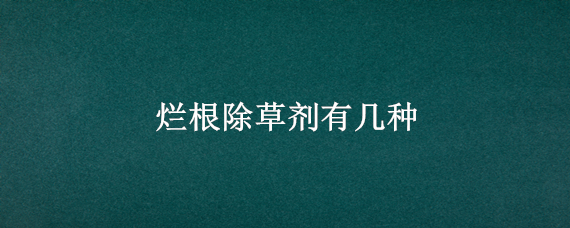 烂根除草剂有几种 烂根除草剂有哪些