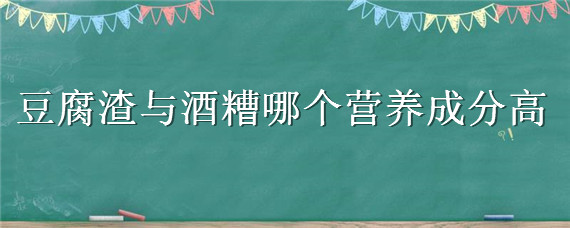 豆腐渣与酒糟哪个营养成分高（豆腐渣与酒糟哪个营养成分高些）