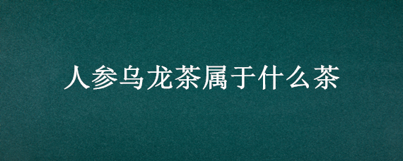 人参乌龙茶属于什么茶（人参乌龙茶属于什么茶,产地）