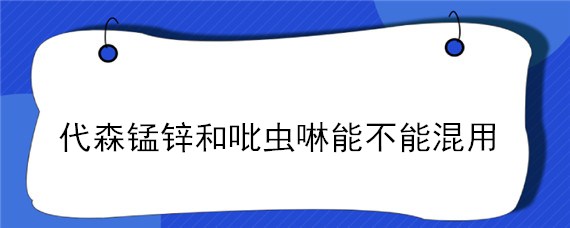 代森锰锌和吡虫啉能不能混用（噻虫嗪能和代森锰锌混用吗）