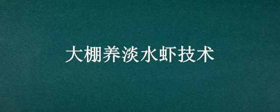 大棚养淡水虾技术（大棚养淡水虾技术方法）