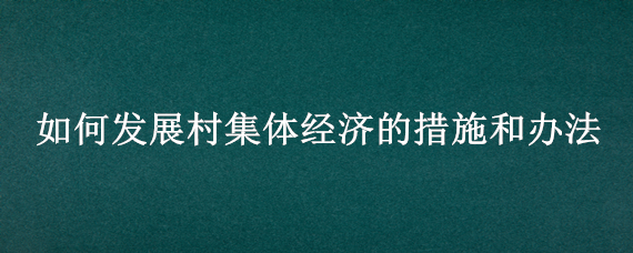 如何发展村集体经济的措施和办法 如何发展村级集体经济建议范文