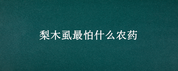 梨木虱最怕什么农药 梨木虱最怕什么农药残留