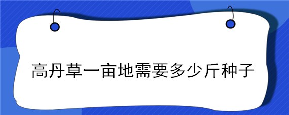 高丹草一亩地需要多少斤种子（高丹草一亩地需要多少斤种子苗）