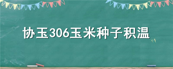 协玉306玉米种子积温 协玉306玉米种子积温多少