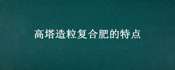 高塔造粒复合肥的特点 高塔造粒复合肥的特点,种玉子到收会脱肥吗