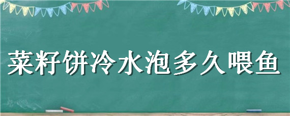 菜籽饼冷水泡多久喂鱼（菜籽饼冷水泡多久喂鱼合适）