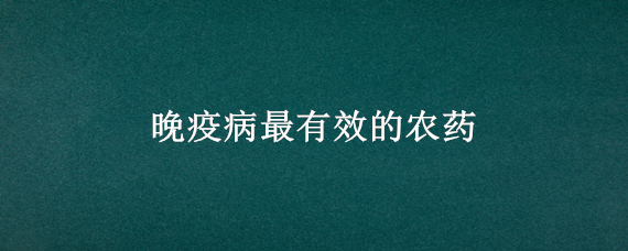 晚疫病最有效的农药 晚疫病最有效的农药增威赢绿