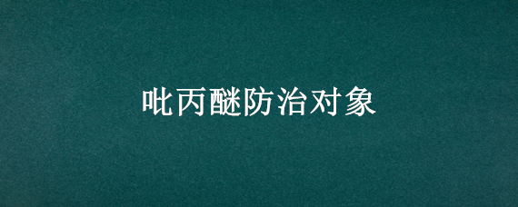 吡丙醚防治对象 吡丙醚防治对象是什么